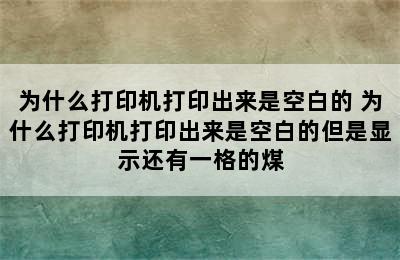 为什么打印机打印出来是空白的 为什么打印机打印出来是空白的但是显示还有一格的煤